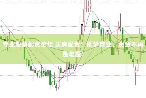 专业股票配资论坛 买房配资：圆梦置业，资金不再是难题！