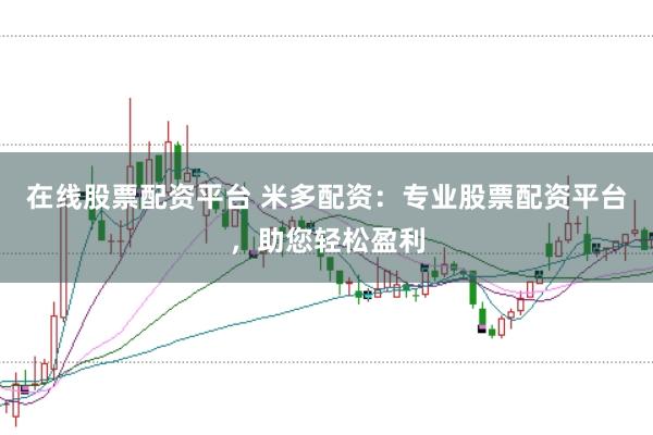 在线股票配资平台 米多配资：专业股票配资平台，助您轻松盈利