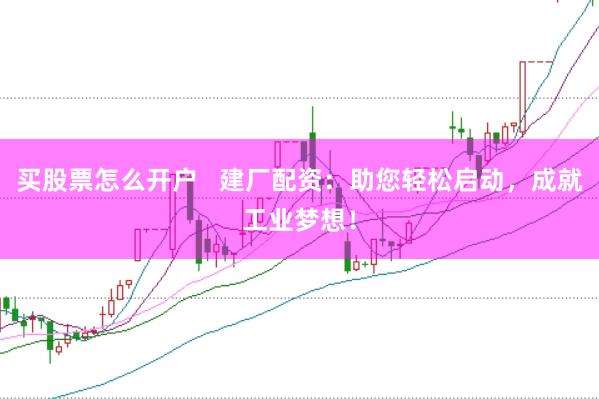 买股票怎么开户   建厂配资：助您轻松启动，成就工业梦想！