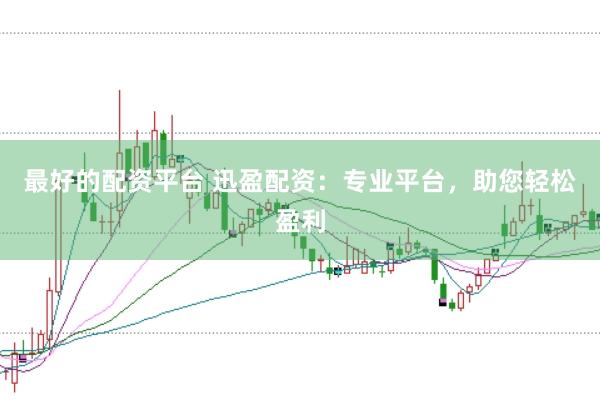 最好的配资平台 迅盈配资：专业平台，助您轻松盈利
