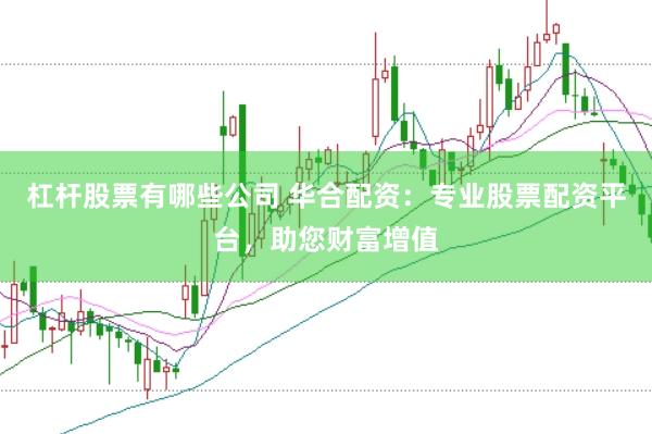 杠杆股票有哪些公司 华合配资：专业股票配资平台，助您财富增值