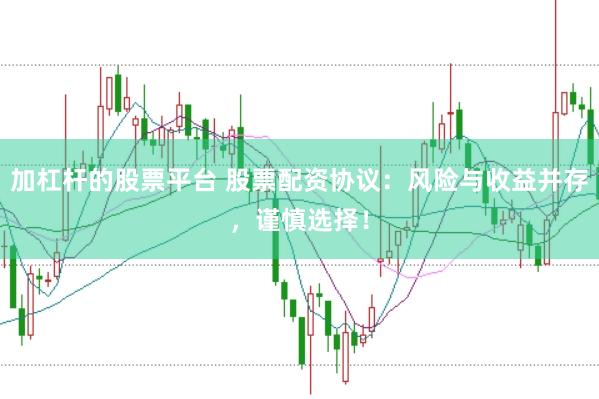 加杠杆的股票平台 股票配资协议：风险与收益并存，谨慎选择！