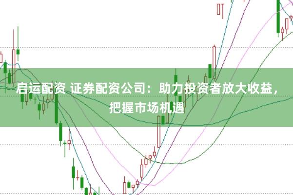 启运配资 证券配资公司：助力投资者放大收益，把握市场机遇