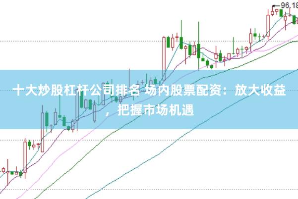 十大炒股杠杆公司排名 场内股票配资：放大收益，把握市场机遇