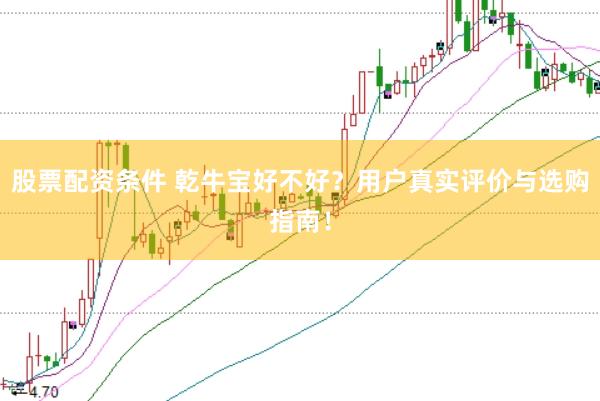 股票配资条件 乾牛宝好不好？用户真实评价与选购指南！