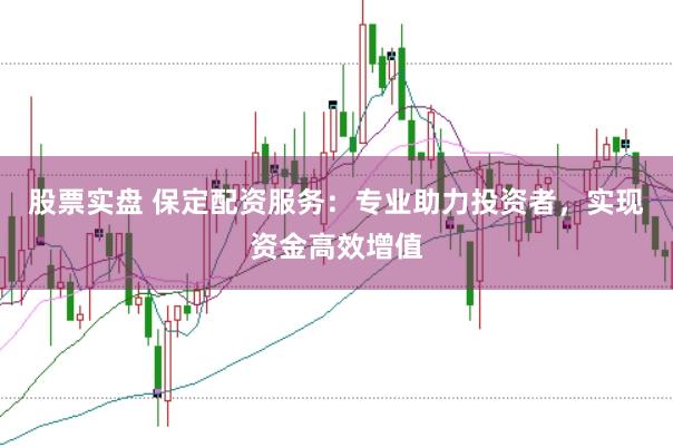 股票实盘 保定配资服务：专业助力投资者，实现资金高效增值