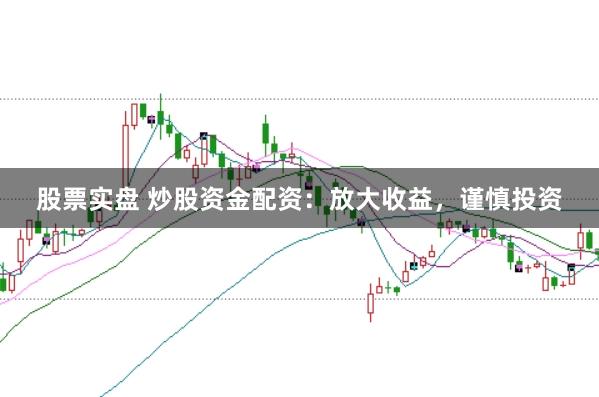 股票实盘 炒股资金配资：放大收益，谨慎投资