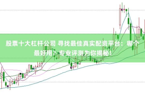 股票十大杠杆公司 寻找最佳真实配资平台：哪个最好用？专业评测为你揭秘！