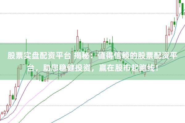 股票实盘配资平台 揭秘：值得信赖的股票配资平台，助您稳健投资，赢在股市起跑线！