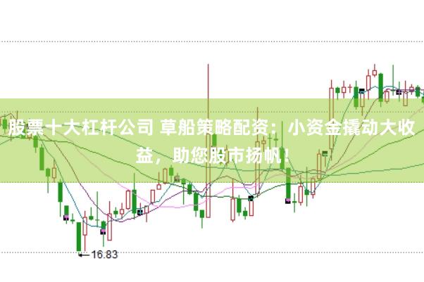 股票十大杠杆公司 草船策略配资：小资金撬动大收益，助您股市扬帆！