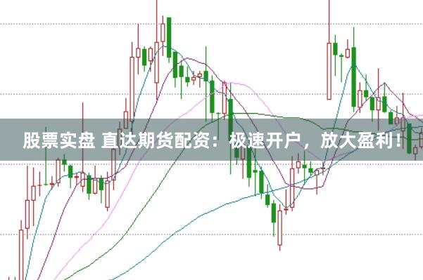 股票实盘 直达期货配资：极速开户，放大盈利！