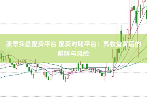 股票实盘配资平台 配资对赌平台：高收益背后的陷阱与风险