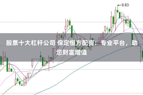 股票十大杠杆公司 保定恒方配资：专业平台，助您财富增值