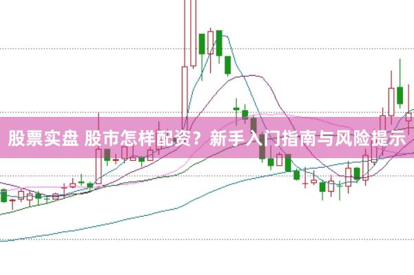 股票实盘 股市怎样配资？新手入门指南与风险提示