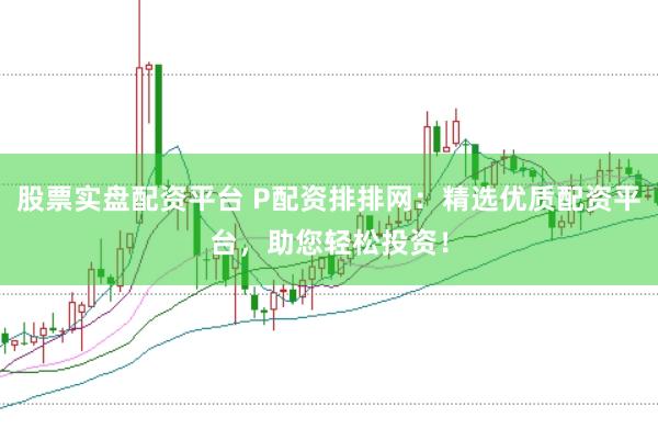 股票实盘配资平台 P配资排排网：精选优质配资平台，助您轻松投资！