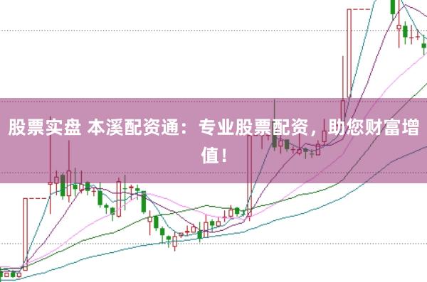 股票实盘 本溪配资通：专业股票配资，助您财富增值！