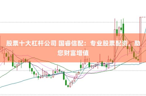 股票十大杠杆公司 国睿信配：专业股票配资，助您财富增值