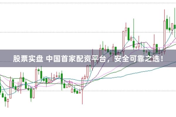 股票实盘 中国首家配资平台，安全可靠之选！