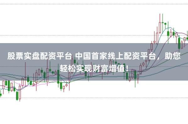 股票实盘配资平台 中国首家线上配资平台，助您轻松实现财富增值！