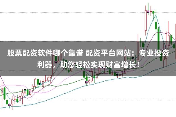 股票配资软件哪个靠谱 配资平台网站：专业投资利器，助您轻松实现财富增长！