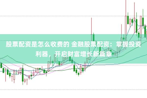 股票配资是怎么收费的 金融股票配资：掌握投资利器，开启财富增长新篇章