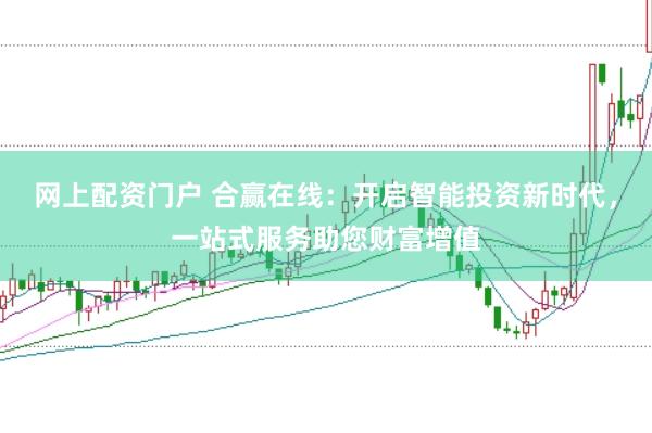 网上配资门户 合赢在线：开启智能投资新时代，一站式服务助您财富增值