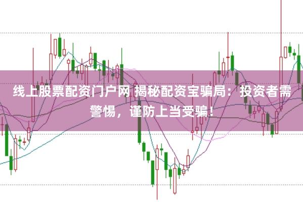线上股票配资门户网 揭秘配资宝骗局：投资者需警惕，谨防上当受骗！