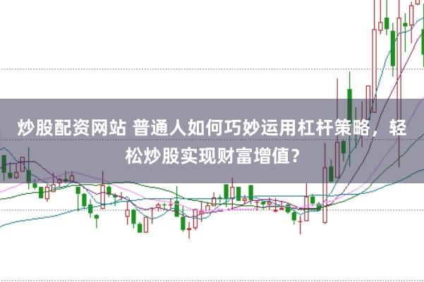 炒股配资网站 普通人如何巧妙运用杠杆策略，轻松炒股实现财富增值？