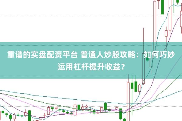 靠谱的实盘配资平台 普通人炒股攻略：如何巧妙运用杠杆提升收益？