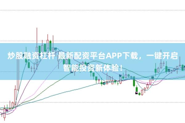 炒股融资杠杆 最新配资平台APP下载，一键开启智能投资新体验！