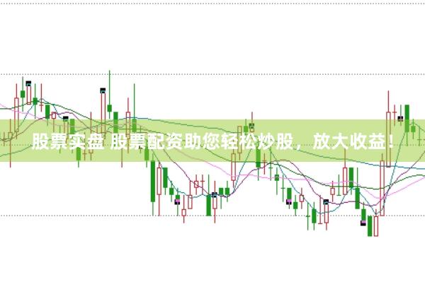 股票实盘 股票配资助您轻松炒股，放大收益！