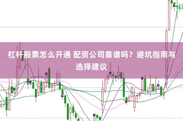 杠杆股票怎么开通 配资公司靠谱吗？避坑指南与选择建议