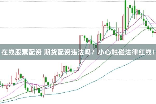 在线股票配资 期货配资违法吗？小心触碰法律红线！