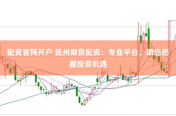 配资官网开户 抚州期货配资：专业平台，助您把握投资机遇