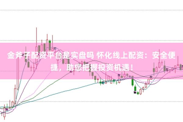 金斧子配资平台是实盘吗 怀化线上配资：安全便捷，助您把握投资机遇！