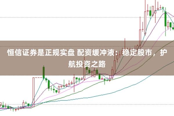 恒信证券是正规实盘 配资缓冲液：稳定股市，护航投资之路