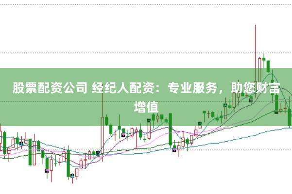 股票配资公司 经纪人配资：专业服务，助您财富增值