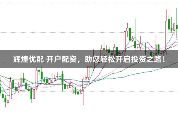 辉煌优配 开户配资，助您轻松开启投资之路！