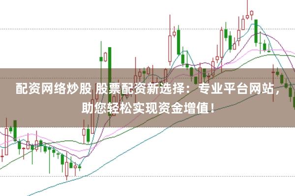 配资网络炒股 股票配资新选择：专业平台网站，助您轻松实现资金增值！