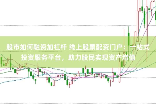 股市如何融资加杠杆 线上股票配资门户：一站式投资服务平台，助力股民实现资产增值