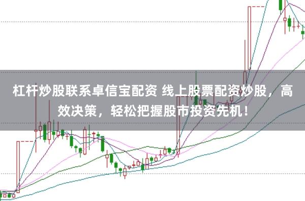 杠杆炒股联系卓信宝配资 线上股票配资炒股，高效决策，轻松把握股市投资先机！