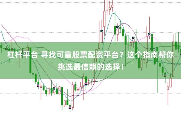 杠杆平台 寻找可靠股票配资平台？这个指南帮你挑选最信赖的选择！