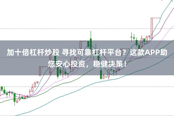 加十倍杠杆炒股 寻找可靠杠杆平台？这款APP助您安心投资，稳健决策！