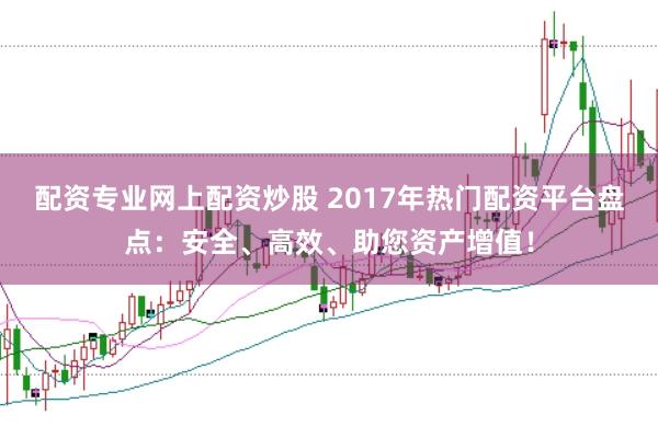 配资专业网上配资炒股 2017年热门配资平台盘点：安全、高效、助您资产增值！