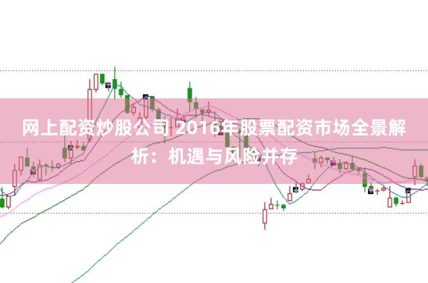 网上配资炒股公司 2016年股票配资市场全景解析：机遇与风险并存