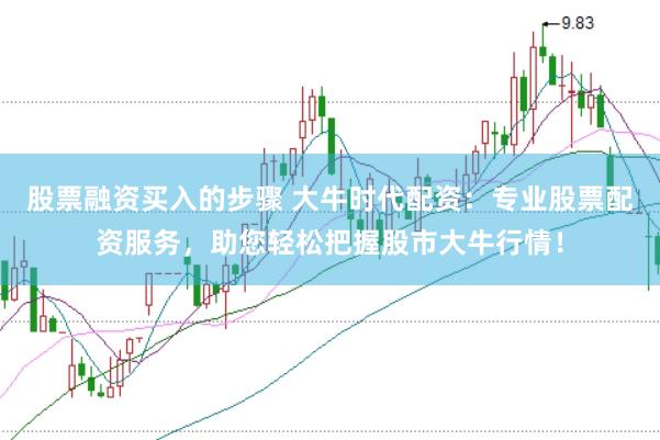 股票融资买入的步骤 大牛时代配资：专业股票配资服务，助您轻松把握股市大牛行情！