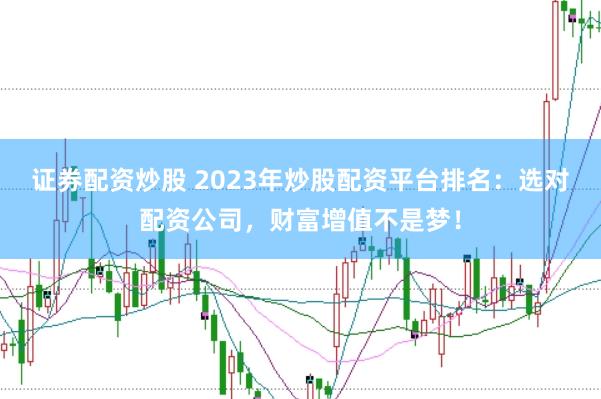 证券配资炒股 2023年炒股配资平台排名：选对配资公司，财富增值不是梦！