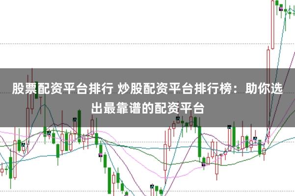 股票配资平台排行 炒股配资平台排行榜：助你选出最靠谱的配资平台