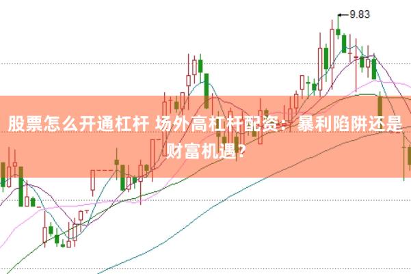 股票怎么开通杠杆 场外高杠杆配资：暴利陷阱还是财富机遇？