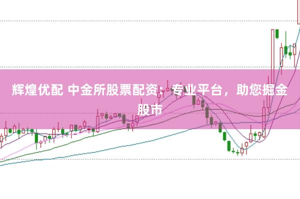辉煌优配 中金所股票配资：专业平台，助您掘金股市
